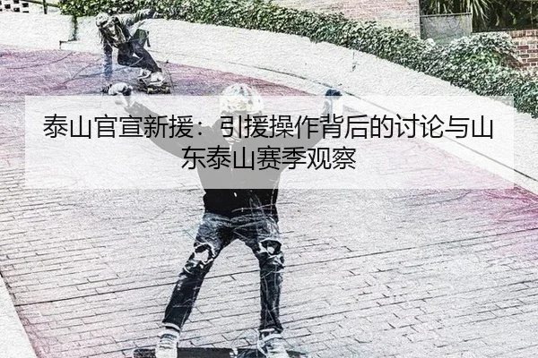 泰山官宣新援：引援操作背后的讨论与山东泰山赛季观察