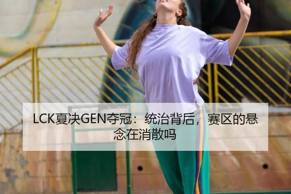 LCK夏决GEN夺冠：统治背后，赛区的悬念在消散吗